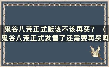 鬼谷八荒正式版该不该再买？ （鬼谷八荒正式发售了还需要再买吗？）